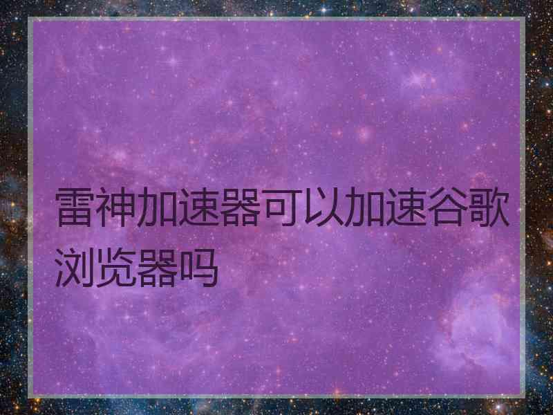 雷神加速器可以加速谷歌浏览器吗