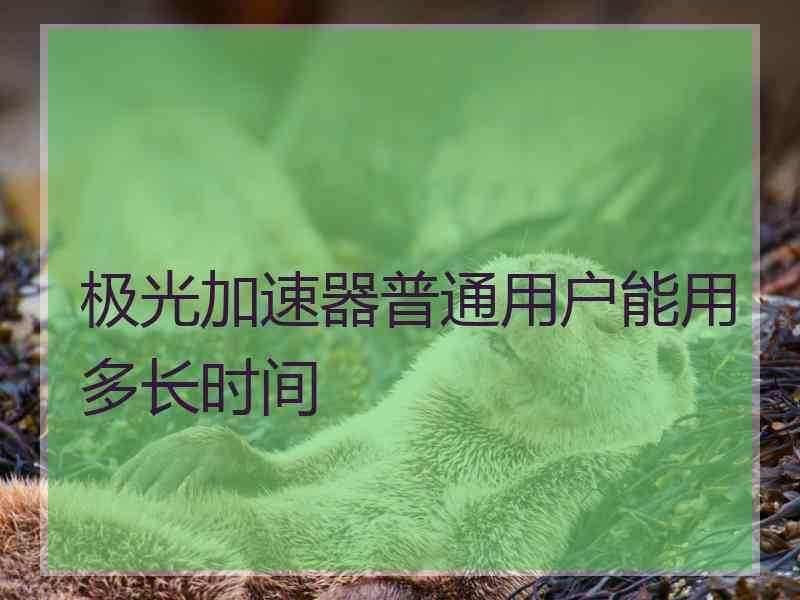 极光加速器普通用户能用多长时间