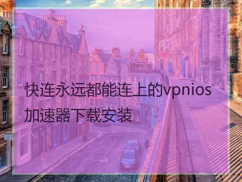 快连永远都能连上的vpnios加速器下载安装