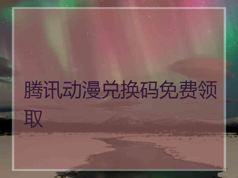 腾讯动漫兑换码免费领取