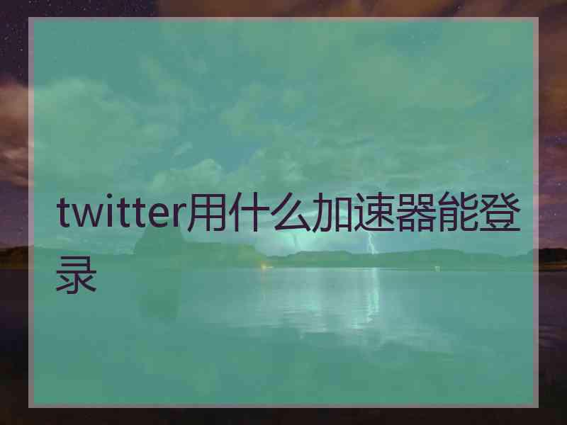 twitter用什么加速器能登录