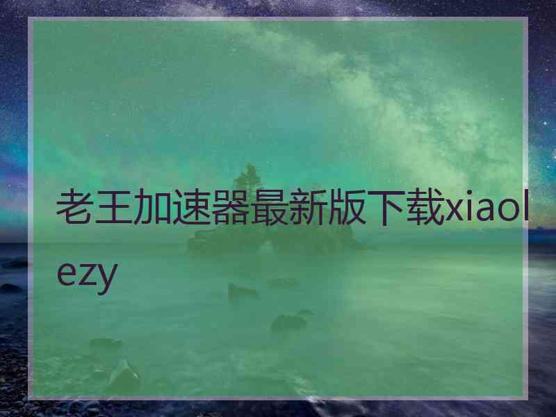 老王加速器最新版下载xiaolezy