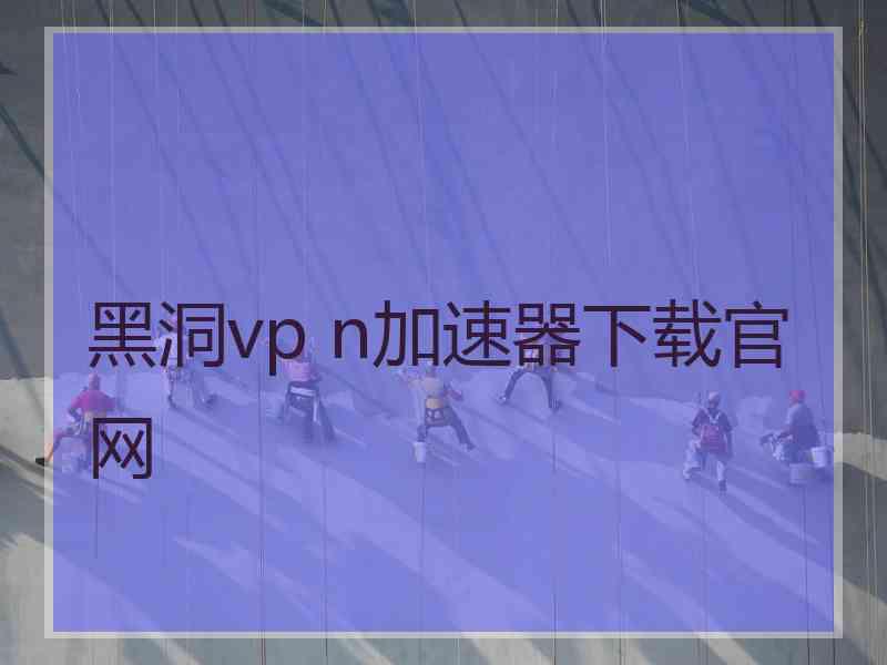 黑洞vp n加速器下载官网